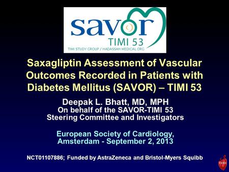 Saxagliptin Assessment of Vascular Outcomes Recorded in Patients with Diabetes Mellitus (SAVOR) – TIMI 53 Deepak L. Bhatt, MD, MPH On behalf of the SAVOR-TIMI.
