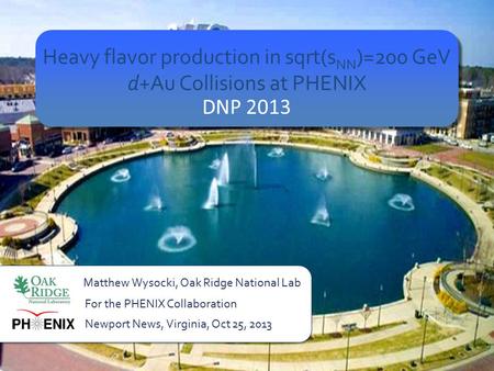 Heavy flavor production in sqrt(s NN )=200 GeV d+Au Collisions at PHENIX DNP 2013 Matthew Wysocki, Oak Ridge National Lab Newport News, Virginia, Oct 25,