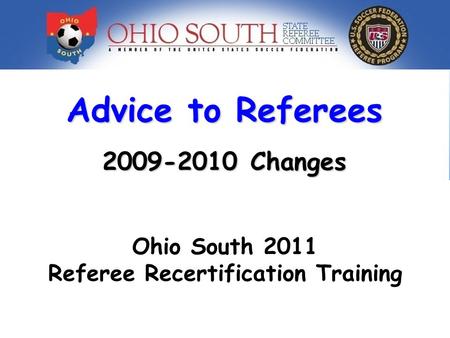 Advice to Referees 2009-2010 Changes Ohio South Advanced Referee Training 2009 Ohio South 2011 Referee Recertification Training.