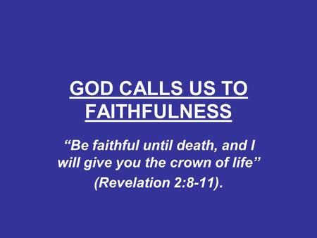 GOD CALLS US TO FAITHFULNESS “Be faithful until death, and I will give you the crown of life” (Revelation 2:8-11).