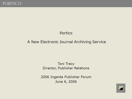 Portico A New Electronic Journal Archiving Service Toni Tracy Director, Publisher Relations 2006 Ingenta Publisher Forum June 6, 2006.