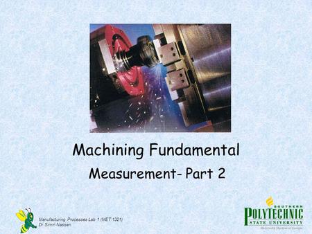 Manufacturing Processes Lab 1 (MET 1321) Dr Simin Nasseri Machining Fundamental Measurement- Part 2.