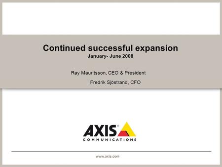 Www.axis.com Continued successful expansion January- June 2008 Ray Mauritsson, CEO & President Fredrik Sjöstrand, CFO.