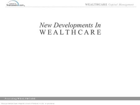 ©Copyright Wealthcare Capital Management, a division of Financeware, Inc. 2003 All rights reserved P r o v i d i n g W E A L T H C A R E New Developments.