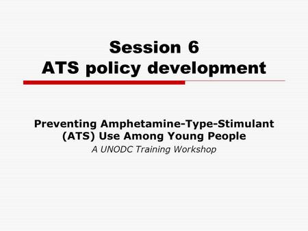 Session 6 ATS policy development Preventing Amphetamine-Type-Stimulant (ATS) Use Among Young People A UNODC Training Workshop.