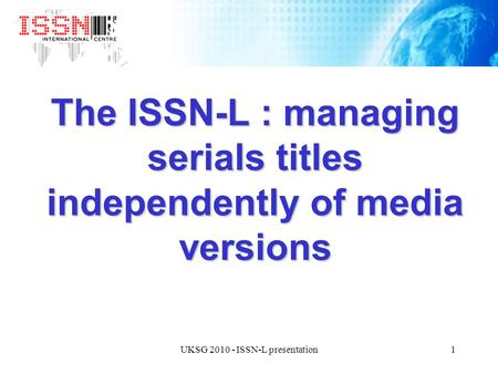 1UKSG 2010 - ISSN-L presentation The ISSN-L : managing serials titles independently of media versions.