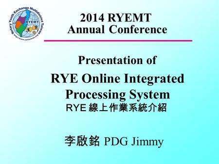Presentation of RYE Online Integrated Processing System RYE 線上作業系統介紹 2014 RYEMT Annual Conference 李啟銘 PDG Jimmy.