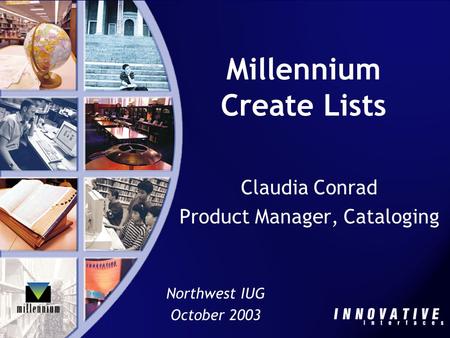 Millennium Create Lists Claudia Conrad Product Manager, Cataloging Northwest IUG October 2003.