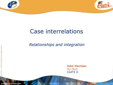 Case interrelations Relationships and integration Episode 3 - CAATS II Final Dissemination Event John Harrison Hu-Tech CAATS II Brussels, 13 & 14 Oct 2009.
