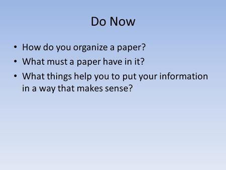Do Now How do you organize a paper? What must a paper have in it? What things help you to put your information in a way that makes sense?