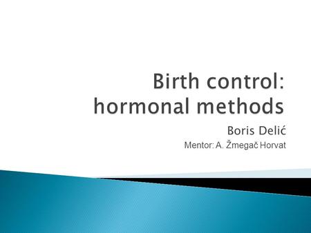 Boris Delić Mentor: A. Žmegač Horvat.  several different hormonal methods, according to:  1. the type of hormone  2. the amount of hormone  3. the.