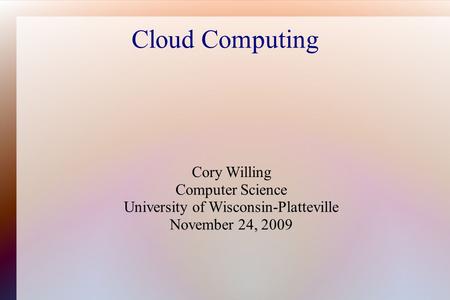 Cloud Computing Cory Willing Computer Science University of Wisconsin-Platteville November 24, 2009.