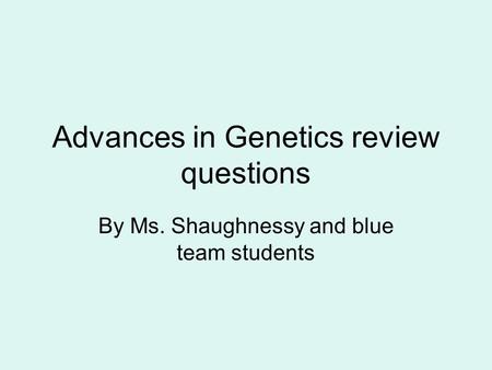 Advances in Genetics review questions By Ms. Shaughnessy and blue team students.