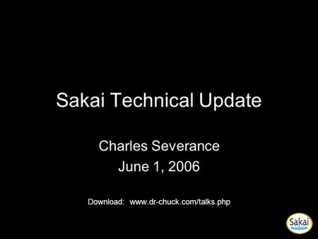 Sakai Technical Update Charles Severance June 1, 2006 Download: www.dr-chuck.com/talks.php.