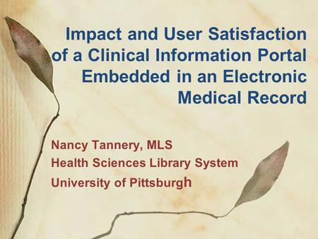 Impact and User Satisfaction of a Clinical Information Portal Embedded in an Electronic Medical Record Nancy Tannery, MLS Health Sciences Library System.