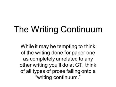 The Writing Continuum While it may be tempting to think of the writing done for paper one as completely unrelated to any other writing you’ll do at GT,