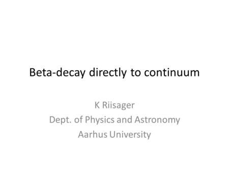 Beta-decay directly to continuum K Riisager Dept. of Physics and Astronomy Aarhus University.
