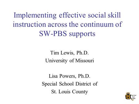 Implementing effective social skill instruction across the continuum of SW-PBS supports Tim Lewis, Ph.D. University of Missouri Lisa Powers, Ph.D. Special.