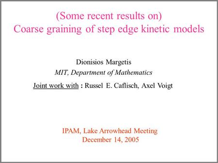 (Some recent results on) Coarse graining of step edge kinetic models Dionisios Margetis MIT, Department of Mathematics Joint work with : Russel E. Caflisch,