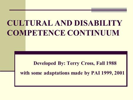 CULTURAL AND DISABILITY COMPETENCE CONTINUUM Developed By: Terry Cross, Fall 1988 with some adaptations made by PAI 1999, 2001.