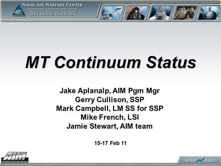 MT Continuum Status 15-17 Feb 11 Jake Aplanalp, AIM Pgm Mgr Gerry Cullison, SSP Mark Campbell, LM SS for SSP Mike French, LSI Jamie Stewart, AIM team.