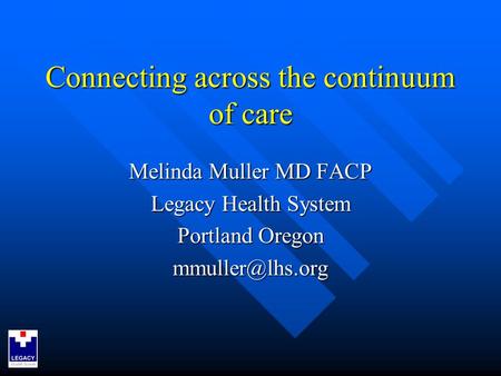 Connecting across the continuum of care Melinda Muller MD FACP Legacy Health System Portland Oregon