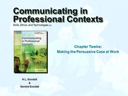 Chapter Twelve: Making the Persuasive Case at Work H.L. Goodall & Sandra Goodall Communicating in Professional Contexts Skills, Ethics, and Technologies.
