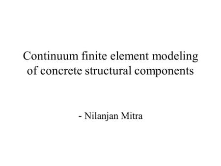 Continuum finite element modeling of concrete structural components - Nilanjan Mitra.