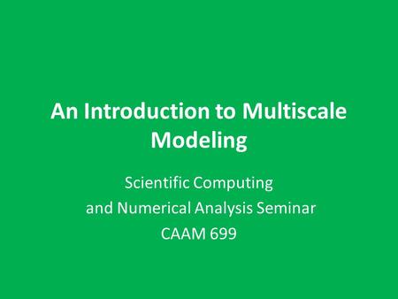 An Introduction to Multiscale Modeling Scientific Computing and Numerical Analysis Seminar CAAM 699.