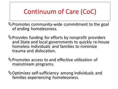Continuum of Care (CoC)  Promotes community-wide commitment to the goal of ending homelessness.  Provides funding for efforts by nonprofit providers.