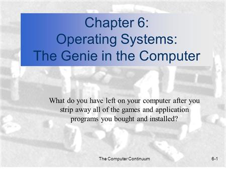 The Computer Continuum6-1 Chapter 6: Operating Systems: The Genie in the Computer What do you have left on your computer after you strip away all of the.