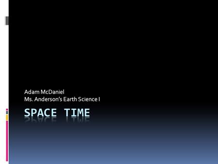 Adam McDaniel Ms. Anderson’s Earth Science I. What is Space Time?  Space-Time is a theory on how space and time interact.  This type of space is known.