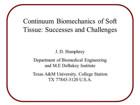 Continuum Biomechanics of Soft Tissue: Successes and Challenges J. D. Humphrey Department of Biomedical Engineering and M.E DeBakey Institute Texas A&M.