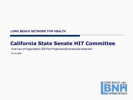 California State Senate HIT Committee LONG BEACH NETWORK FOR HEALTH 27-Feb-2009 Overview of Organization, ED Pilot Project and Business Development.