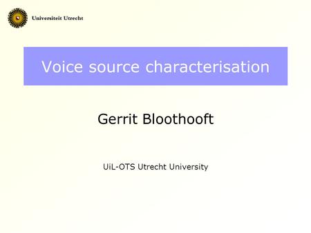 Voice source characterisation Gerrit Bloothooft UiL-OTS Utrecht University.