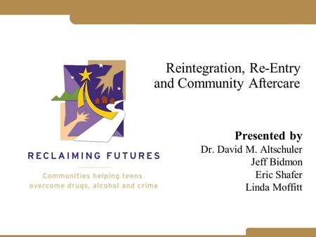 Reintegration, Re-Entry and Community Aftercare Presented by Dr. David M. Altschuler Jeff Bidmon Eric Shafer Linda Moffitt.