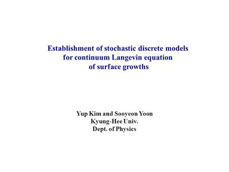 Establishment of stochastic discrete models for continuum Langevin equation of surface growths Yup Kim and Sooyeon Yoon Kyung-Hee Univ. Dept. of Physics.