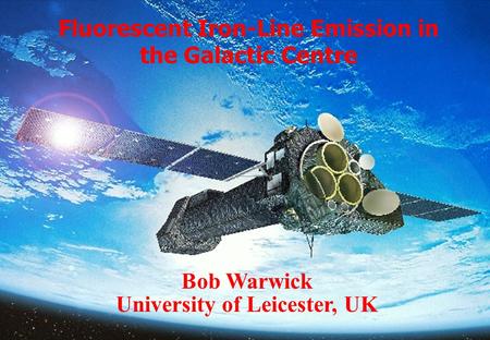 Fluorescent Iron-Line Emission in the Galactic Centre Bob Warwick University of Leicester, UK.