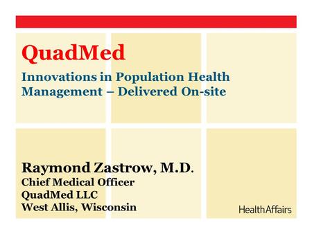 QuadMed Innovations in Population Health Management – Delivered On-site Raymond Zastrow, M.D. Chief Medical Officer QuadMed LLC West Allis, Wisconsin.