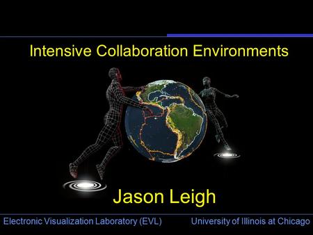 University of Illinois at Chicago Electronic Visualization Laboratory (EVL) Intensive Collaboration Environments Jason Leigh.