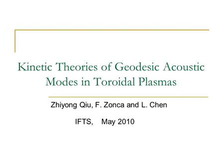 Kinetic Theories of Geodesic Acoustic Modes in Toroidal Plasmas Zhiyong Qiu, F. Zonca and L. Chen IFTS, May 2010.