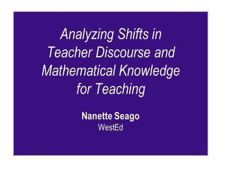 Analyzing Shifts in Teacher Discourse and Mathematical Knowledge for Teaching Nanette Seago WestEd.