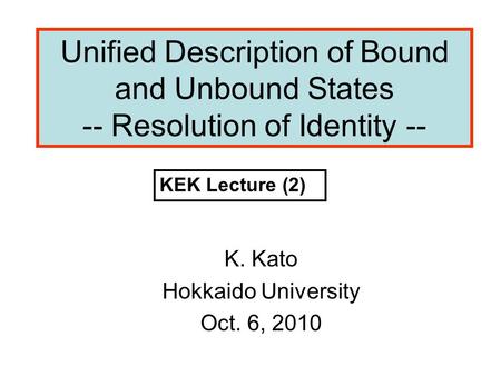 Unified Description of Bound and Unbound States -- Resolution of Identity -- K. Kato Hokkaido University Oct. 6, 2010 KEK Lecture (2)