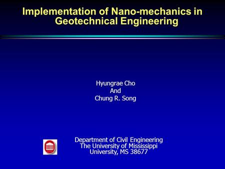 Implementation of Nano-mechanics in Geotechnical Engineering Hyungrae Cho And Chung R. Song Department of Civil Engineering The University of Mississippi.