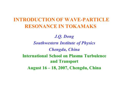INTRODUCTION OF WAVE-PARTICLE RESONANCE IN TOKAMAKS J.Q. Dong Southwestern Institute of Physics Chengdu, China International School on Plasma Turbulence.