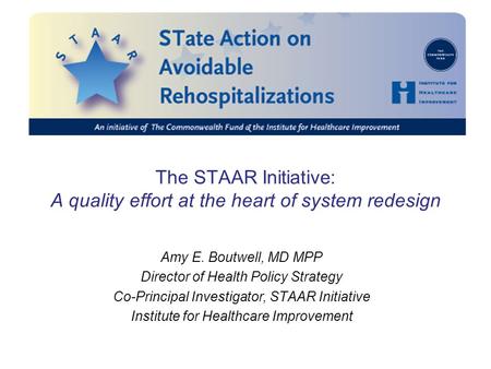 The STAAR Initiative: A quality effort at the heart of system redesign Amy E. Boutwell, MD MPP Director of Health Policy Strategy Co-Principal Investigator,