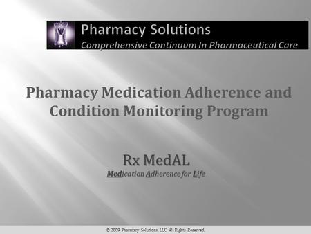 Pharmacy Medication Adherence and Condition Monitoring Program © 2009 Pharmacy Solutions, LLC. All Rights Reserved. Rx MedAL Medication Adherence for Life.