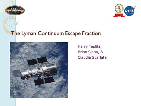 The Lyman Continuum Escape Fraction Harry Teplitz, Brian Siana, & Claudia Scarlata.