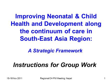 15-18 Nov 2011Regional CH PM Meeting, Nepal1 Improving Neonatal & Child Health and Development along the continuum of care in South-East Asia Region: A.