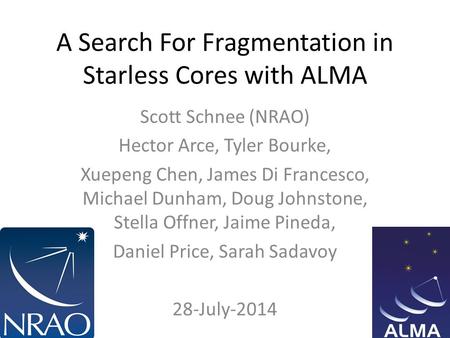 A Search For Fragmentation in Starless Cores with ALMA Scott Schnee (NRAO) Hector Arce, Tyler Bourke, Xuepeng Chen, James Di Francesco, Michael Dunham,